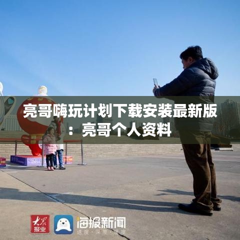 亮哥嗨玩計劃下載安裝最新版：亮哥個人資料 