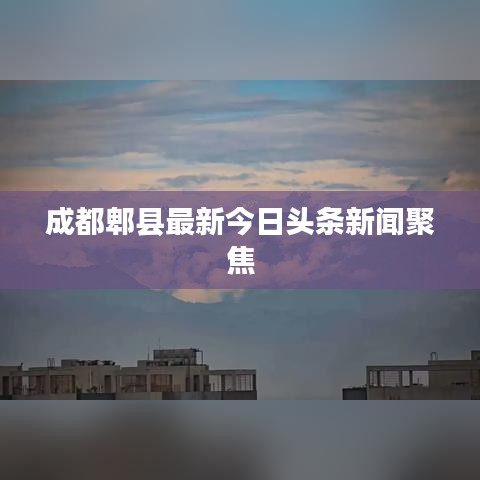 成都郫縣最新今日頭條新聞聚焦