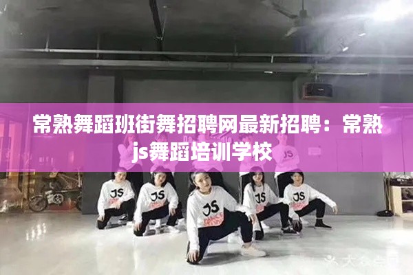 常熟舞蹈班街舞招聘網最新招聘：常熟js舞蹈培訓學校 