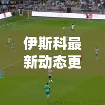 伊斯科最新動態更新,今日消息揭秘!