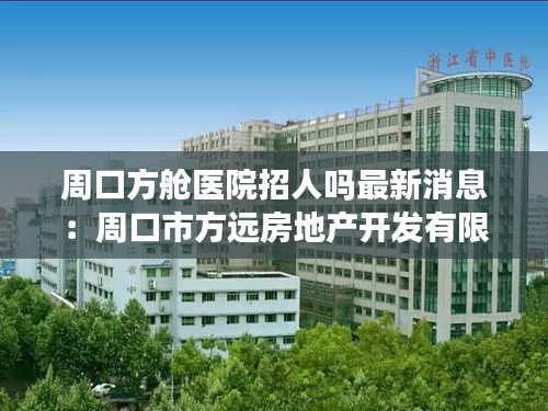 周口方艙醫院招人嗎最新消息:周口市方遠房地產開發有限公司