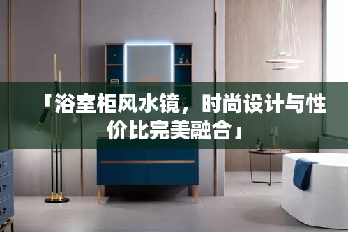 「浴室柜風水鏡,時尚設計與性價比完美融合」