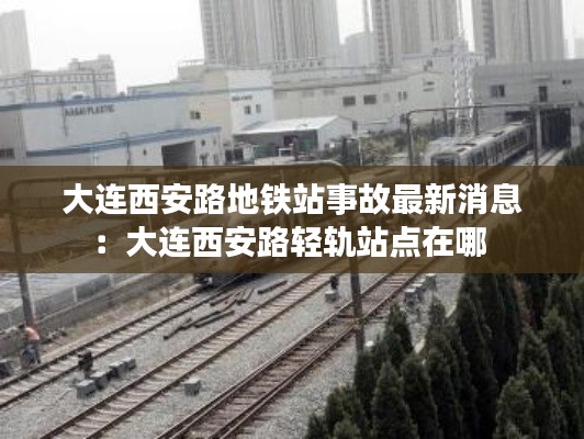 大連西安路地鐵站事故最新消息:大連西安路輕軌站點在哪