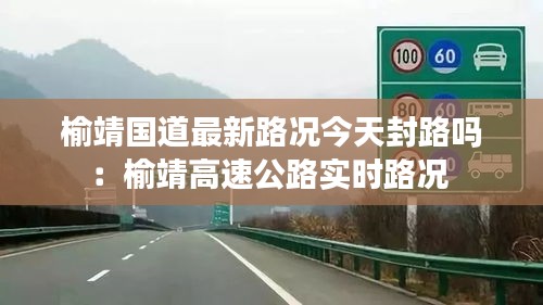 榆靖國道最新路況今天封路嗎:榆靖高速公路實(shí)時路況
