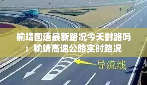 榆靖國道最新路況今天封路嗎:榆靖高速公路實(shí)時路況