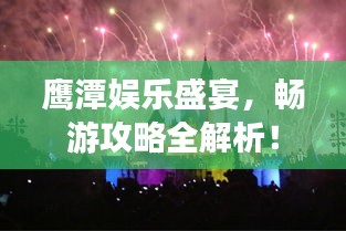 鷹潭娛樂盛宴，暢游攻略全解析！