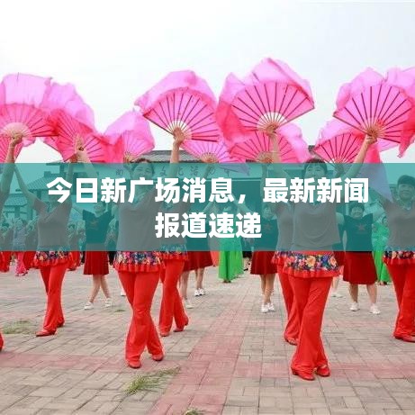 今日新廣場(chǎng)消息,最新新聞報(bào)道速遞
