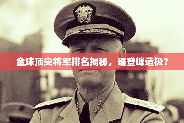 全球頂尖將軍排名揭秘,誰登峰造極?