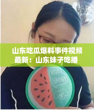山東吃瓜爆料事件視頻最新:山東妹子吃播
