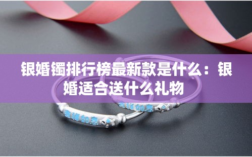 銀婚鐲排行榜最新款是什么:銀婚適合送什么禮物