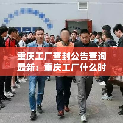 重慶工廠查封公告查詢最新:重慶工廠什么時候開工
