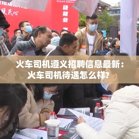 火車司機遵義招聘信息最新:火車司機待遇怎么樣?