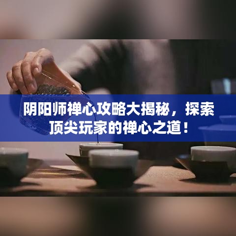 陰陽師禪心攻略大揭秘，探索頂尖玩家的禪心之道！