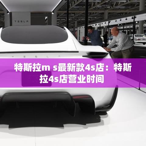 特斯拉m s最新款4s店:特斯拉4s店?duì)I業(yè)時(shí)間