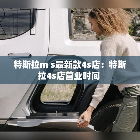 特斯拉m s最新款4s店:特斯拉4s店?duì)I業(yè)時(shí)間