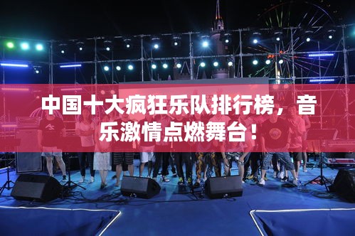 中國十大瘋狂樂隊排行榜,音樂激情點燃舞臺!