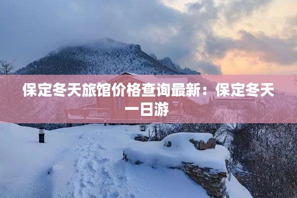 保定冬天旅館價格查詢最新:保定冬天一日游