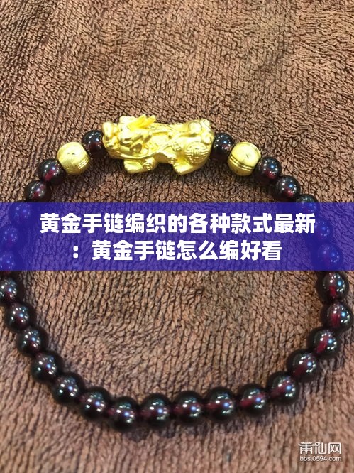 黃金手鏈編織的各種款式最新:黃金手鏈怎么編好看