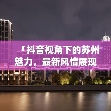 「抖音視角下的蘇州魅力,最新風情展現」