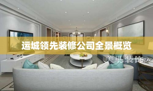 運(yùn)城領(lǐng)先裝修公司全景概覽
