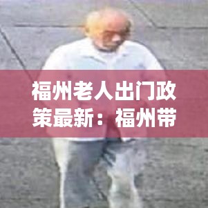 福州老人出門政策最新:福州帶老人家去哪玩