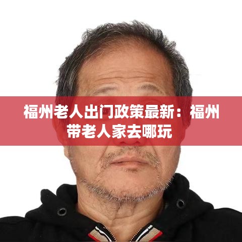 福州老人出門(mén)政策最新:福州帶老人家去哪玩