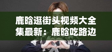 鹿晗逛街頭視頻大全集最新:鹿晗吃路邊攤