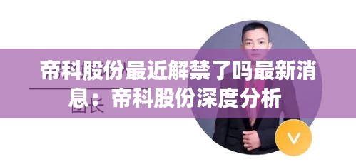 帝科股份最近解禁了嗎最新消息:帝科股份深度分析