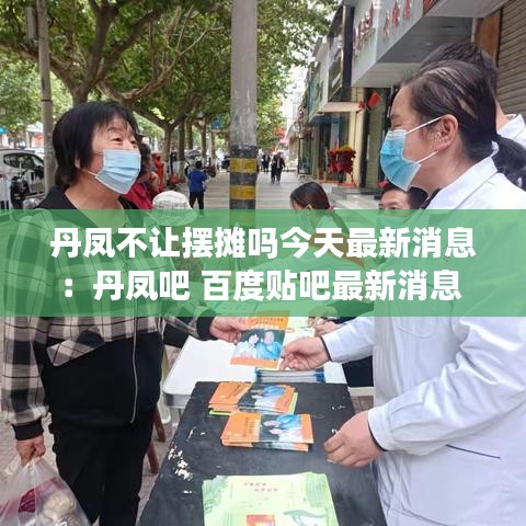 丹鳳不讓擺攤嗎今天最新消息:丹鳳吧 百度貼吧最新消息