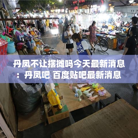丹鳳不讓擺攤嗎今天最新消息:丹鳳吧 百度貼吧最新消息