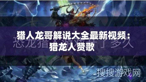 獵人龍哥解說大全最新視頻:獵龍人贊歌
