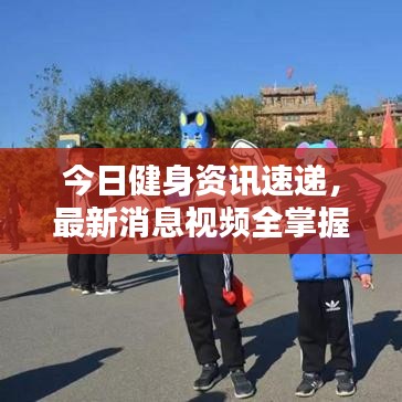 今日健身資訊速遞,最新消息視頻全掌握