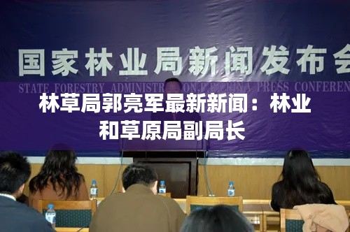 林草局郭亮軍最新新聞:林業和草原局副局長