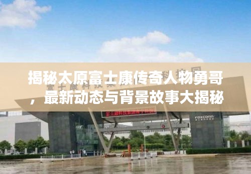揭秘太原富士康傳奇人物勇哥,最新動態與背景故事大揭秘