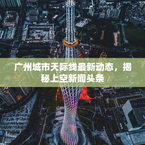 廣州城市天際線最新動態，揭秘上空新聞頭條