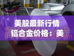 美股最新行情鋁合金價格：美鋁實時行情 