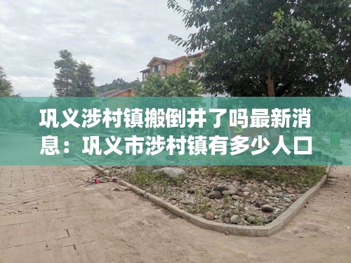 鞏義涉村鎮搬倒井了嗎最新消息:鞏義市涉村鎮有多少人口