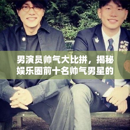 男演員帥氣大比拼,揭秘娛樂圈前十名帥氣男星的魅力排名!