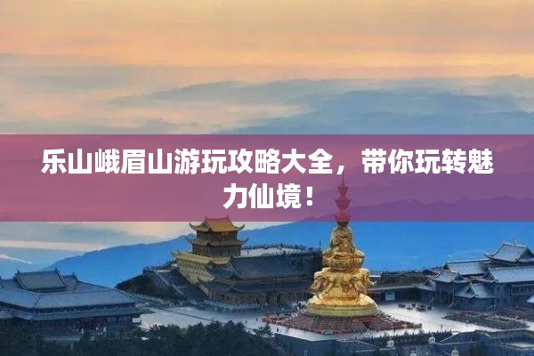 樂山峨眉山游玩攻略大全,帶你玩轉魅力仙境!