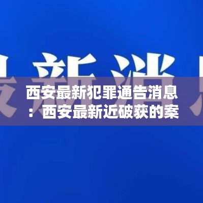 西安最新犯罪通告消息:西安最新近破獲的案件