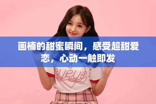 畫楠的甜蜜瞬間，感受超甜愛戀，心動一觸即發