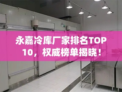 永嘉冷庫廠家排名TOP10,權威榜單揭曉!