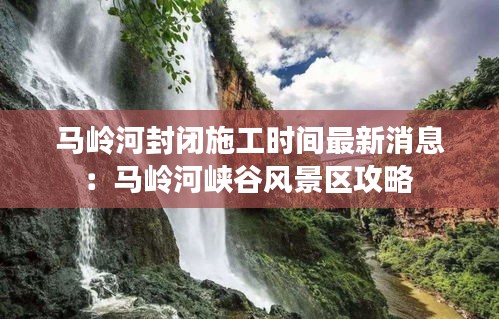 馬嶺河封閉施工時間最新消息：馬嶺河峽谷風景區攻略 