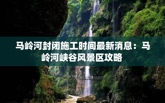 馬嶺河封閉施工時間最新消息:馬嶺河峽谷風景區攻略