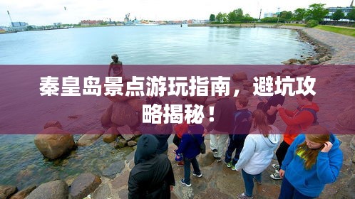 秦皇島景點游玩指南,避坑攻略揭秘!