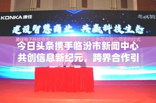 今日頭條攜手臨汾市新聞中心共創信息新紀元,跨界合作引領新聞傳媒新篇章