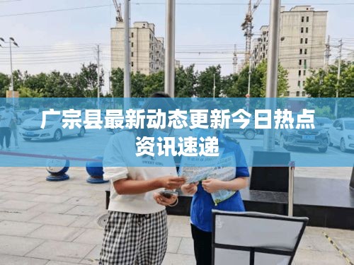 廣宗縣最新動態更新今日熱點資訊速遞