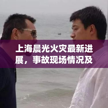 上海晨光火災最新進展，事故現場情況及救援動態報告