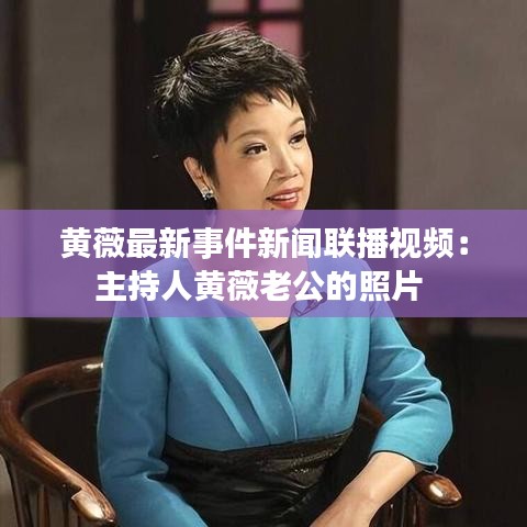 黃薇最新事件新聞聯(lián)播視頻:主持人黃薇老公的照片