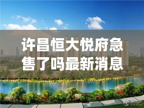 許昌恒大悅府急售了嗎最新消息:許昌恒大樓盤信息網